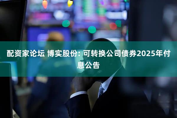 配资家论坛 博实股份: 可转换公司债券2025年付息公告