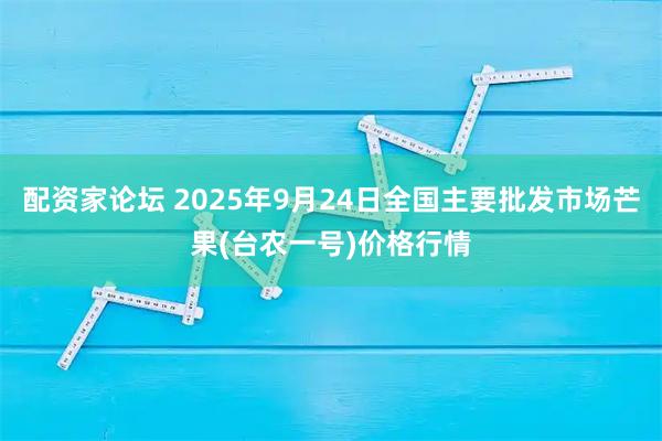 配资家论坛 2025年9月24日全国主要批发市场芒果(台农一号)价格行情