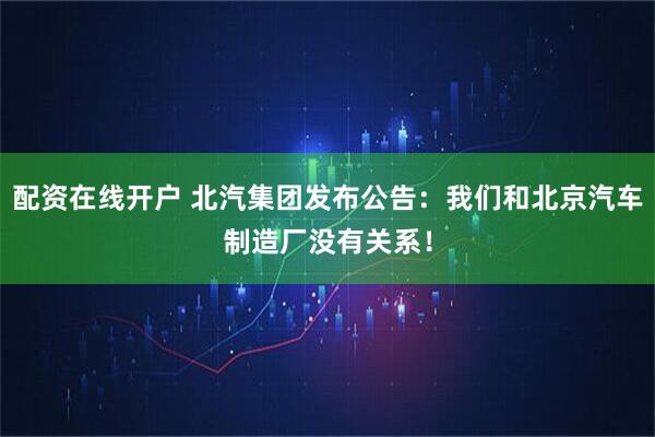 配资在线开户 北汽集团发布公告：我们和北京汽车制造厂没有关系！