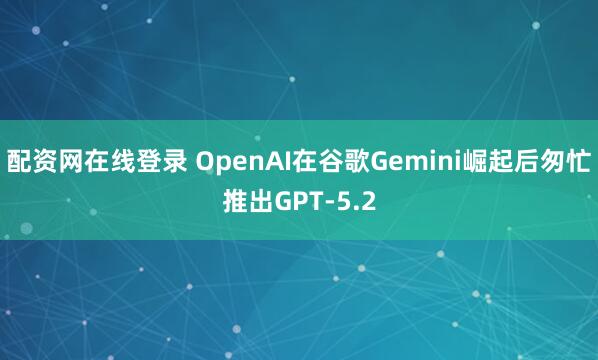 配资网在线登录 OpenAI在谷歌Gemini崛起后匆忙推出GPT-5.2
