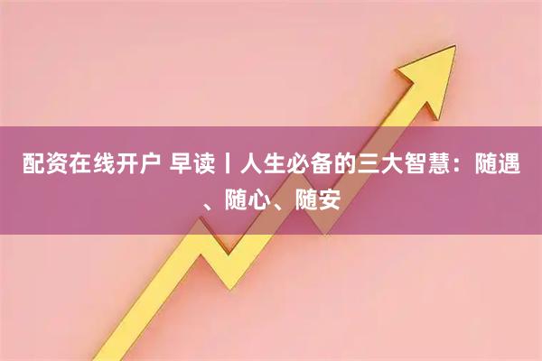 配资在线开户 早读丨人生必备的三大智慧：随遇、随心、随安