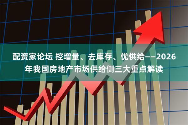 配资家论坛 控增量、去库存、优供给——2026年我国房地产市场供给侧三大重点解读