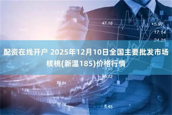 配资在线开户 2025年12月10日全国主要批发市场核桃(新温185)价格行情