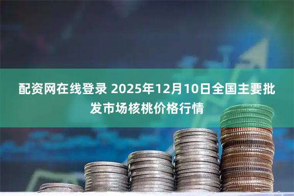 配资网在线登录 2025年12月10日全国主要批发市场核桃价格行情