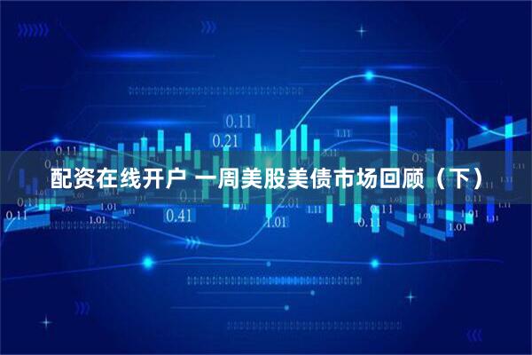 配资在线开户 一周美股美债市场回顾（下）