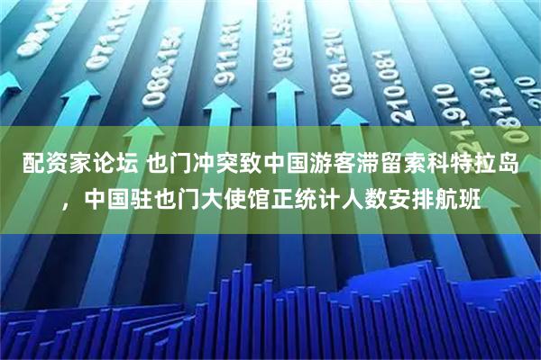 配资家论坛 也门冲突致中国游客滞留索科特拉岛，中国驻也门大使馆正统计人数安排航班
