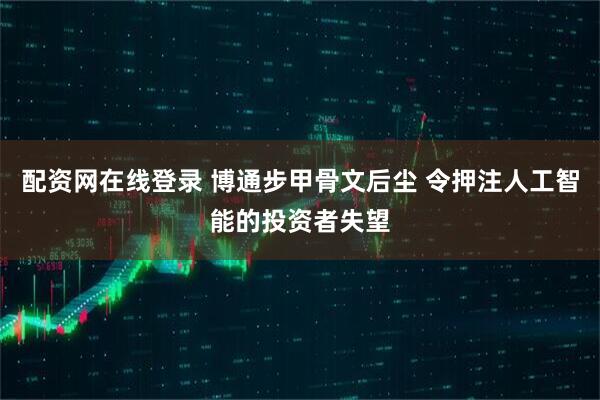 配资网在线登录 博通步甲骨文后尘 令押注人工智能的投资者失望