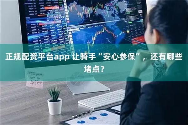 正规配资平台app 让骑手“安心参保”，还有哪些堵点？