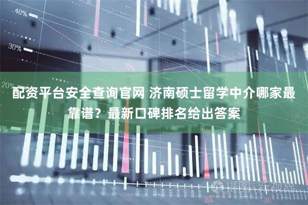 配资平台安全查询官网 济南硕士留学中介哪家最靠谱？最新口碑排名给出答案