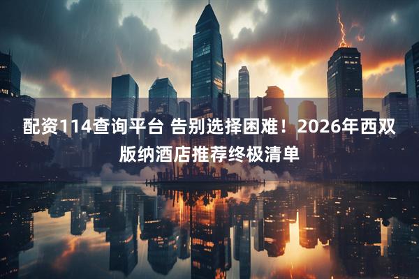 配资114查询平台 告别选择困难！2026年西双版纳酒店推荐终极清单