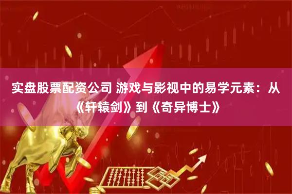 实盘股票配资公司 游戏与影视中的易学元素：从《轩辕剑》到《奇异博士》