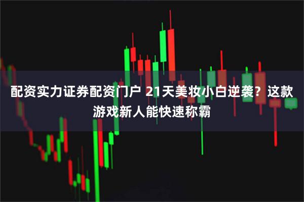 配资实力证券配资门户 21天美妆小白逆袭？这款游戏新人能快速称霸