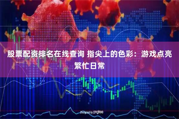 股票配资排名在线查询 指尖上的色彩：游戏点亮繁忙日常