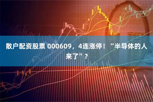 散户配资股票 000609，4连涨停！“半导体的人来了”？