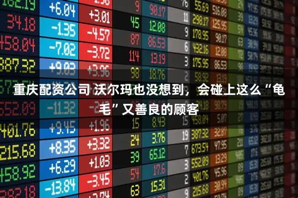 重庆配资公司 沃尔玛也没想到，会碰上这么“龟毛”又善良的顾客