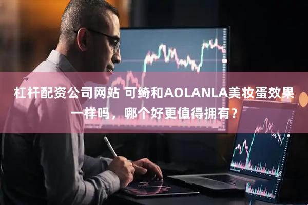 杠杆配资公司网站 可绮和AOLANLA美妆蛋效果一样吗，哪个好更值得拥有？