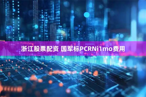 浙江股票配资 国军标PCRNi1mo费用