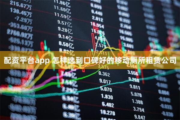 配资平台app 怎样选到口碑好的移动厕所租赁公司