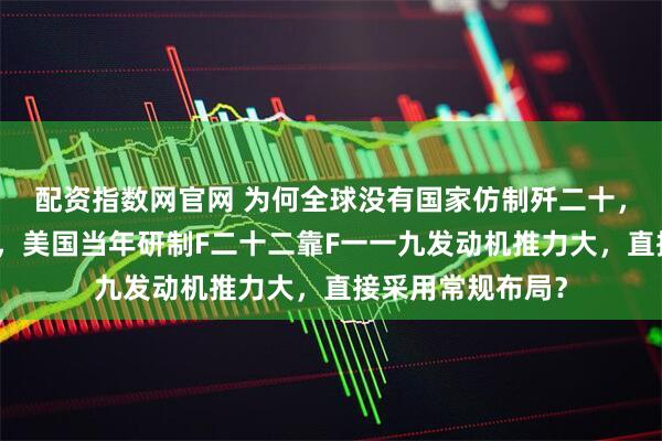 配资指数网官网 为何全球没有国家仿制歼二十，瑞典已解读原因，美国当年研制F二十二靠F一一九发动机推力大，直接采用常规布局？