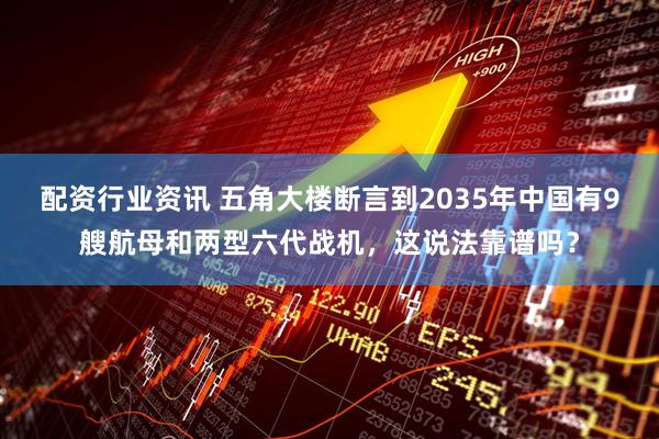 配资行业资讯 五角大楼断言到2035年中国有9艘航母和两型六代战机，这说法靠谱吗？