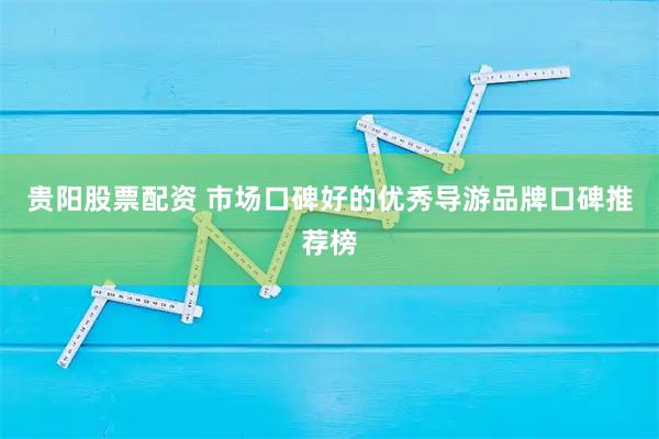 贵阳股票配资 市场口碑好的优秀导游品牌口碑推荐榜