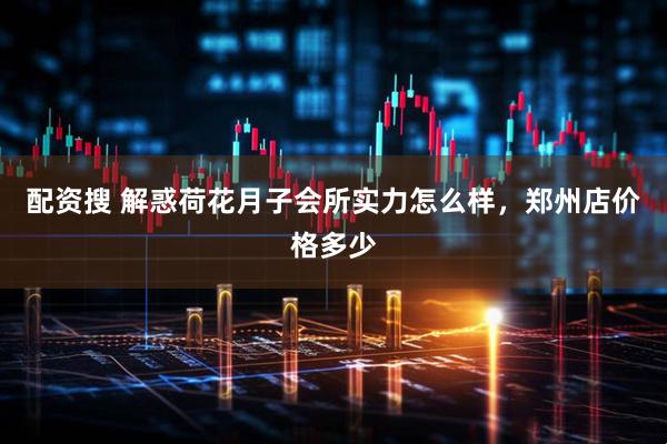 配资搜 解惑荷花月子会所实力怎么样，郑州店价格多少