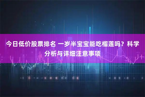 今日低价股票排名 一岁半宝宝能吃榴莲吗?科学分析与详细注意事项