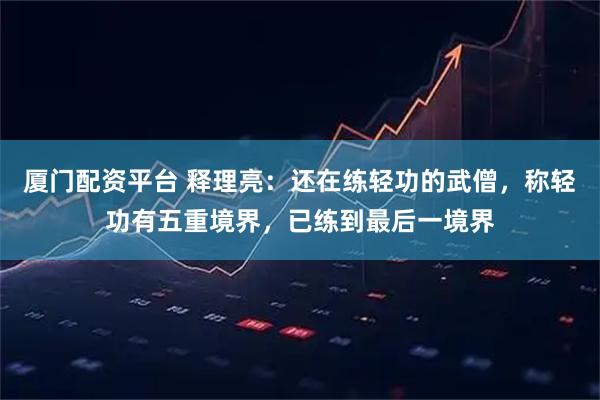 厦门配资平台 释理亮：还在练轻功的武僧，称轻功有五重境界，已练到最后一境界