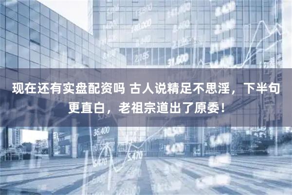 现在还有实盘配资吗 古人说精足不思淫，下半句更直白，老祖宗道出了原委！