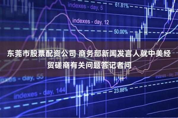 东莞市股票配资公司 商务部新闻发言人就中美经贸磋商有关问题答记者问