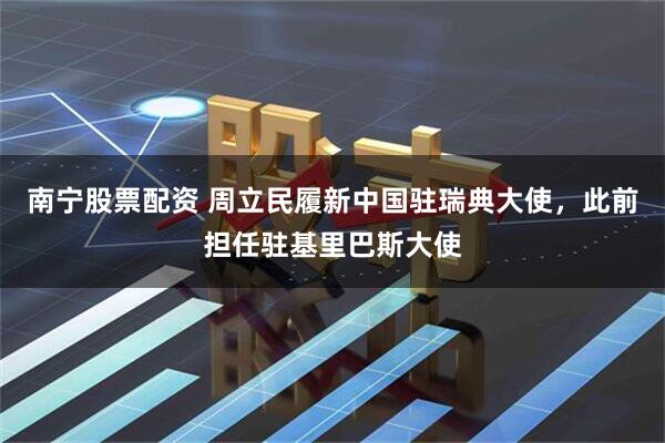 南宁股票配资 周立民履新中国驻瑞典大使，此前担任驻基里巴斯大使