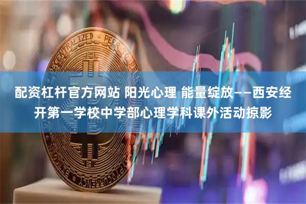 配资杠杆官方网站 阳光心理 能量绽放——西安经开第一学校中学部心理学科课外活动掠影