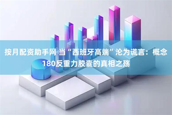 按月配资助手网 当“西班牙高端”沦为谎言：概念180反重力胶囊的真相之殇