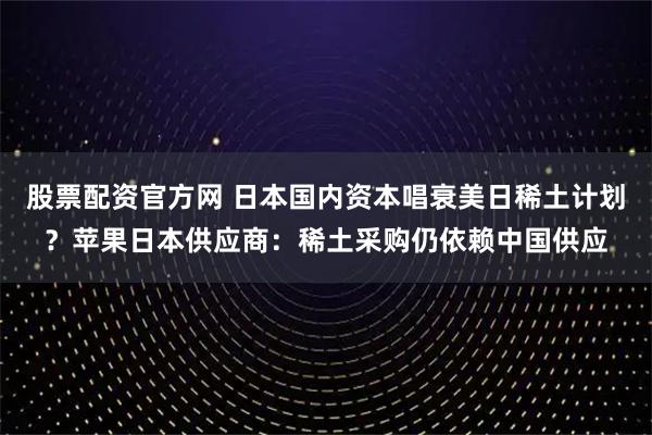 股票配资官方网 日本国内资本唱衰美日稀土计划？苹果日本供应商：稀土采购仍依赖中国供应