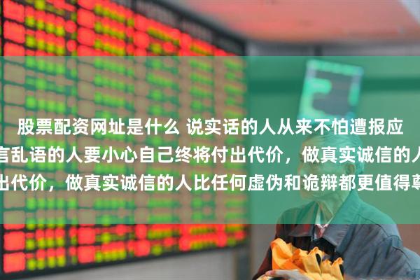 股票配资网址是什么 说实话的人从来不怕遭报应，那些天天罔顾事实胡言乱语的人要小心自己终将付出代价，做真实诚信的人比任何虚伪和诡辩都更值得尊重