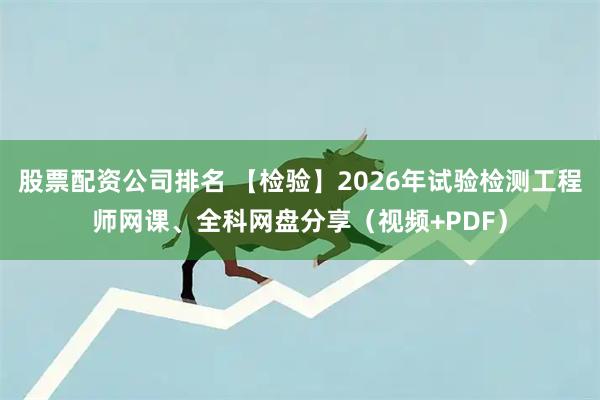 股票配资公司排名 【检验】2026年试验检测工程师网课、全科网盘分享（视频+PDF）