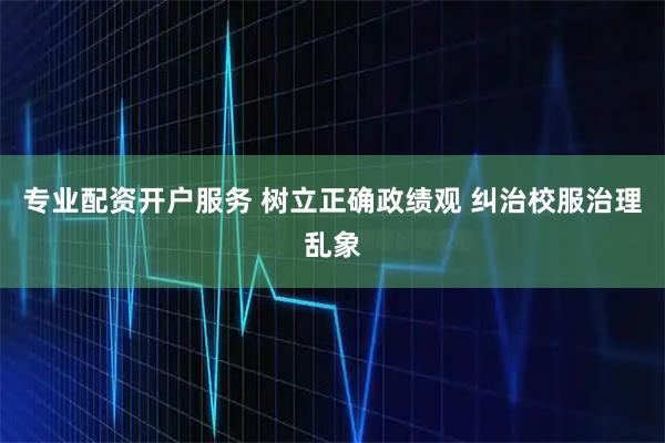 专业配资开户服务 树立正确政绩观 纠治校服治理乱象