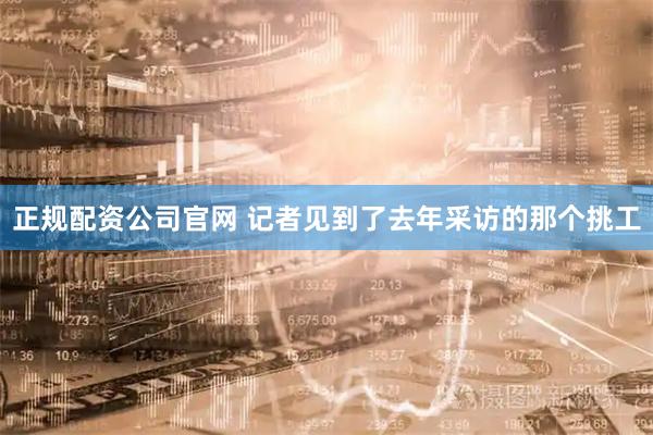 正规配资公司官网 记者见到了去年采访的那个挑工