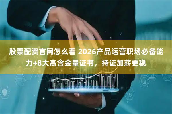 股票配资官网怎么看 2026产品运营职场必备能力+8大高含金量证书，持证加薪更稳