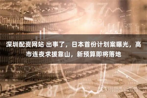 深圳配资网站 出事了，日本首份计划案曝光，高市连夜求援靠山，新预算即将落地