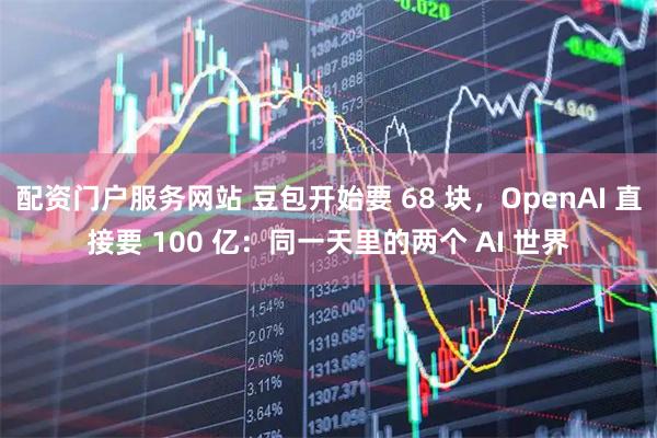 配资门户服务网站 豆包开始要 68 块，OpenAI 直接要 100 亿：同一天里的两个 AI 世界
