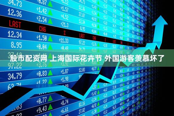 股市配资网 上海国际花卉节 外国游客羡慕坏了