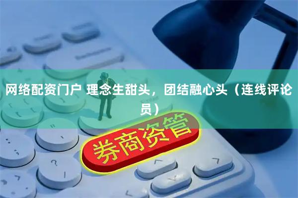 网络配资门户 理念生甜头，团结融心头（连线评论员）