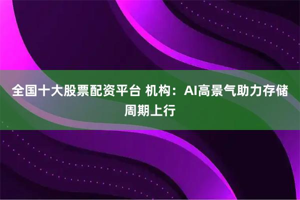 全国十大股票配资平台 机构:AI高景气助力存储周期上行