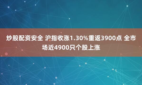 炒股配资安全 沪指收涨1.30%重返3900点 全市场近4900只个股上涨