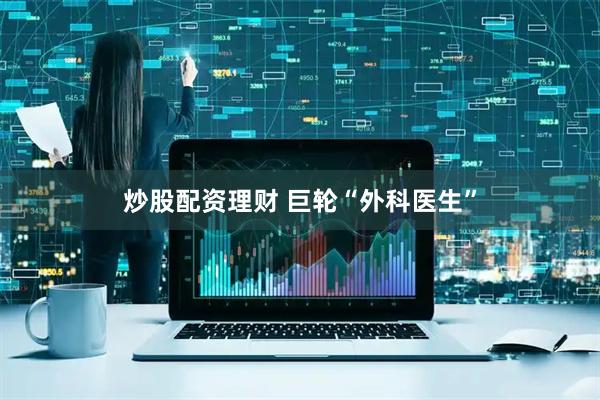 炒股配资理财 巨轮“外科医生”