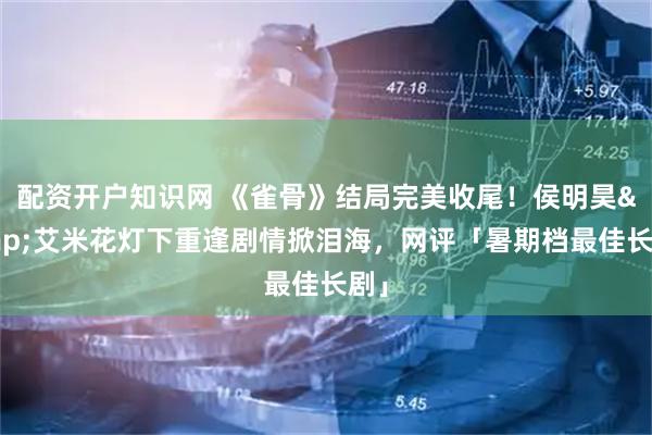 配资开户知识网 《雀骨》结局完美收尾！侯明昊&艾米花灯下重逢剧情掀泪海，网评「暑期档最佳长剧」