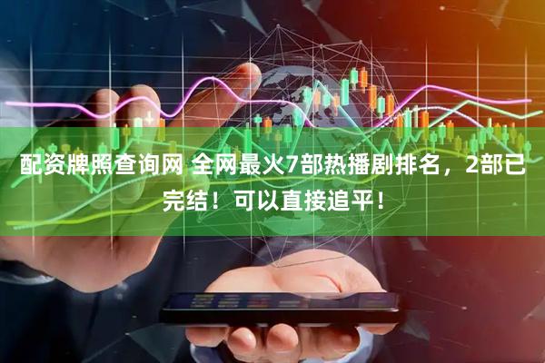 配资牌照查询网 全网最火7部热播剧排名,2部已完结!可以直接追平!