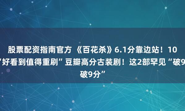 股票配资指南官方 《百花杀》6.1分靠边站！10部“好看到值得重刷”豆瓣高分古装剧！这2部罕见“破9分”