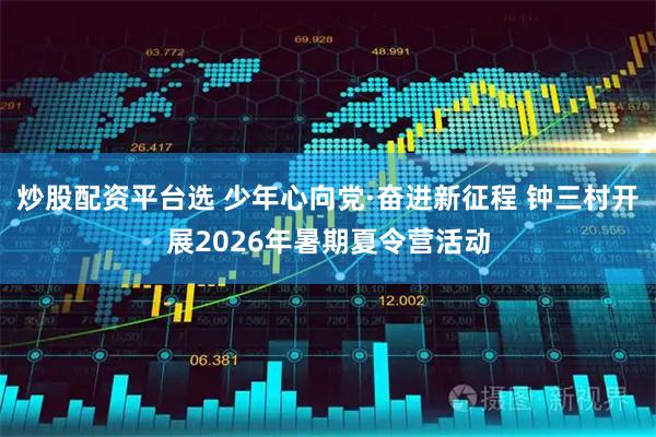 炒股配资平台选 少年心向党·奋进新征程 钟三村开展2026年暑期夏令营活动